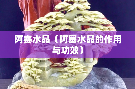 阿赛水晶（阿塞水晶的作用与功效）