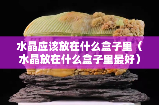 水晶应该放在什么盒子里（水晶放在什么盒子里最好）
