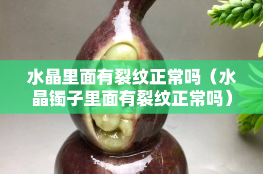 水晶里面有裂纹正常吗（水晶镯子里面有裂纹正常吗）