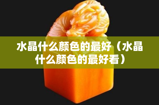 水晶什么颜色的最好（水晶什么颜色的最好看）
