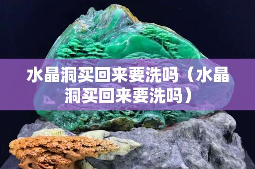 水晶洞买回来要洗吗（水晶洞买回来要洗吗）