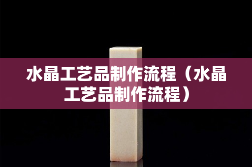 水晶工艺品制作流程（水晶工艺品制作流程）