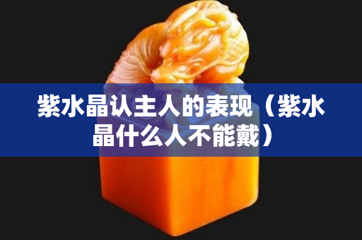 紫水晶认主人的表现（紫水晶什么人不能戴）
