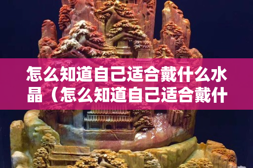 怎么知道自己适合戴什么水晶（怎么知道自己适合戴什么水晶手链）