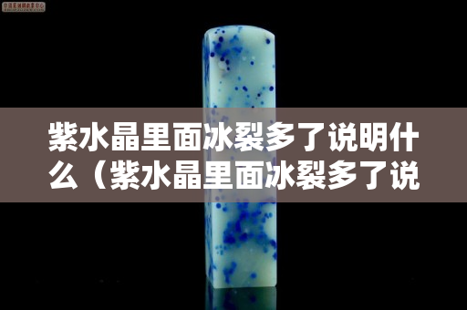 紫水晶里面冰裂多了说明什么（紫水晶里面冰裂多了说明什么）