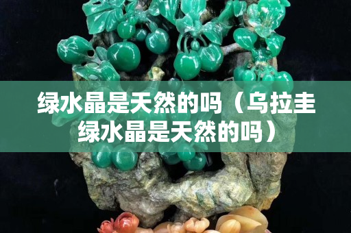 绿水晶是天然的吗（乌拉圭绿水晶是天然的吗）