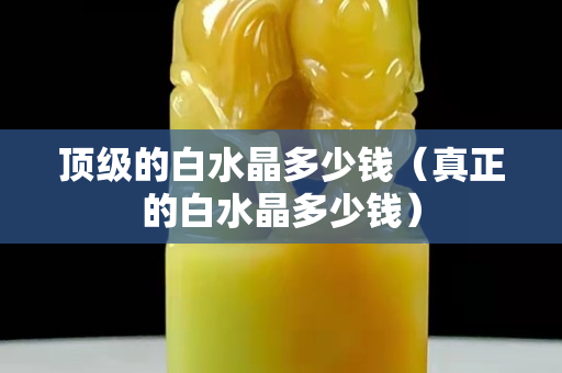 顶级的白水晶多少钱（真正的白水晶多少钱）