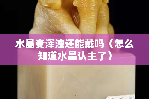 水晶变浑浊还能戴吗（怎么知道水晶认主了）