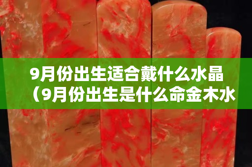 9月份出生适合戴什么水晶（9月份出生是什么命金木水火土）
