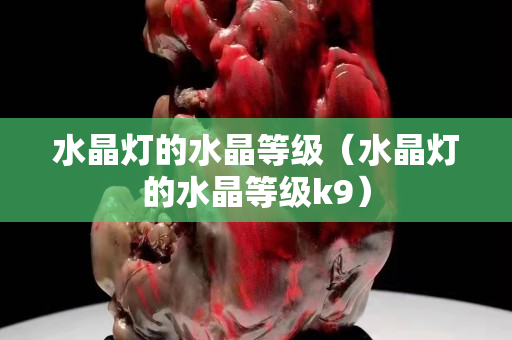 水晶灯的水晶等级（水晶灯的水晶等级k9）