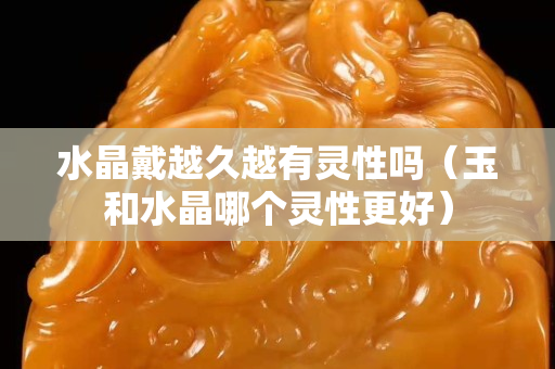 水晶戴越久越有灵性吗（玉和水晶哪个灵性更好）