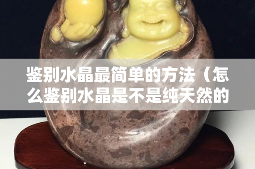 鉴别水晶最简单的方法（怎么鉴别水晶是不是纯天然的）