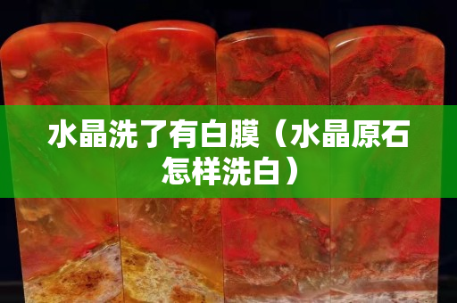 水晶洗了有白膜（水晶原石怎样洗白）