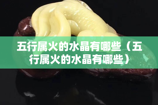 五行属火的水晶有哪些（五行属火的水晶有哪些）