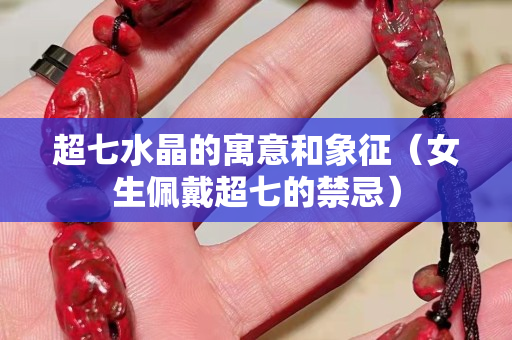 超七水晶的寓意和象征（女生佩戴超七的禁忌）