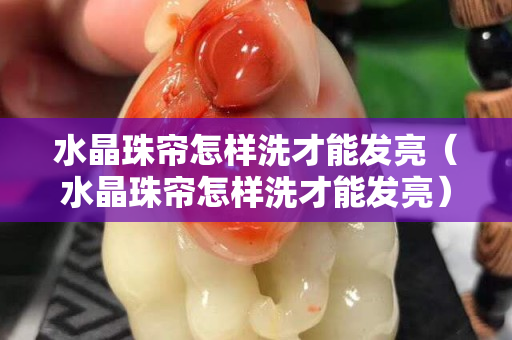 水晶珠帘怎样洗才能发亮（水晶珠帘怎样洗才能发亮）