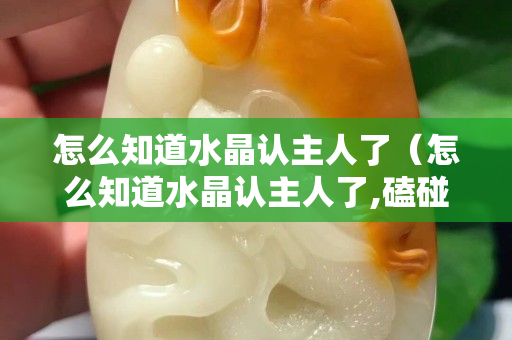 怎么知道水晶认主人了（怎么知道水晶认主人了,磕碰怎么办）