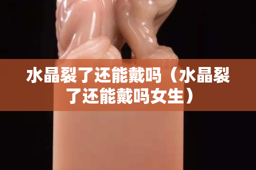 水晶裂了还能戴吗（水晶裂了还能戴吗女生）