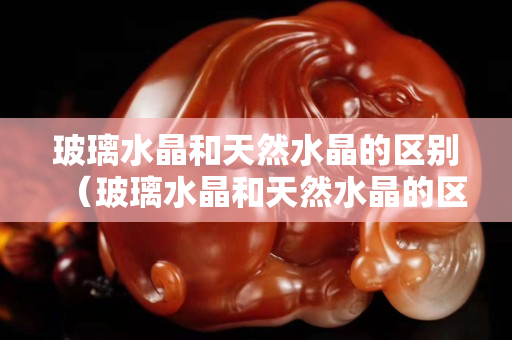 玻璃水晶和天然水晶的区别（玻璃水晶和天然水晶的区别是什么）