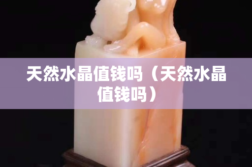 天然水晶值钱吗（天然水晶值钱吗）