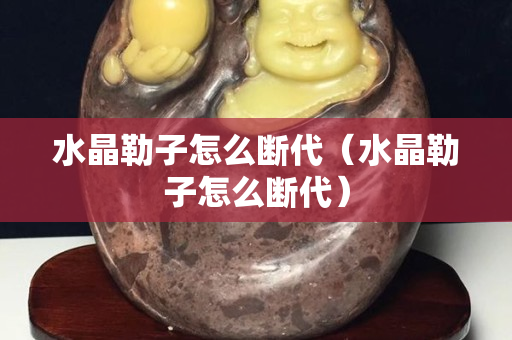 水晶勒子怎么断代（水晶勒子怎么断代）