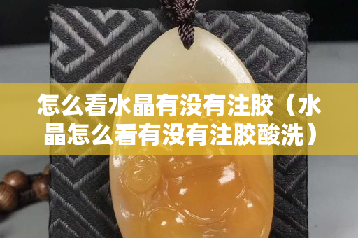 怎么看水晶有没有注胶（水晶怎么看有没有注胶酸洗）