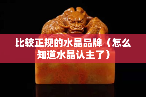 比较正规的水晶品牌（怎么知道水晶认主了）