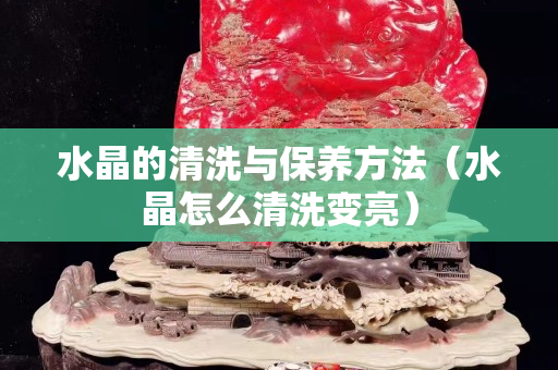 水晶的清洗与保养方法（水晶怎么清洗变亮）