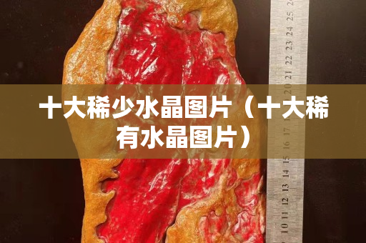 十大稀少水晶图片（十大稀有水晶图片）