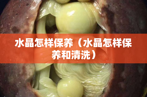 水晶怎样保养（水晶怎样保养和清洗）