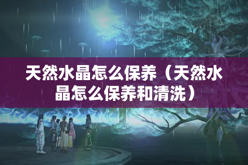 天然水晶怎么保养（天然水晶怎么保养和清洗）