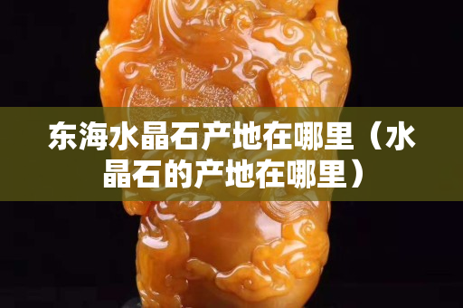 东海水晶石产地在哪里（水晶石的产地在哪里）