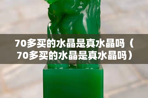 70多买的水晶是真水晶吗（70多买的水晶是真水晶吗）
