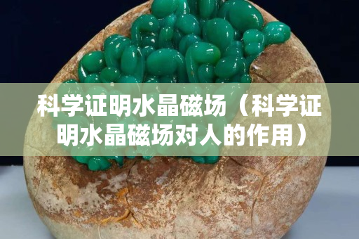 科学证明水晶磁场（科学证明水晶磁场对人的作用）