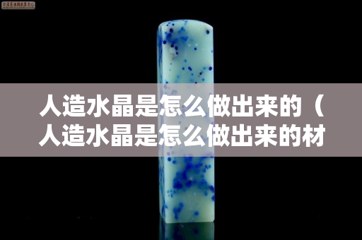 人造水晶是怎么做出来的（人造水晶是怎么做出来的材料简单）