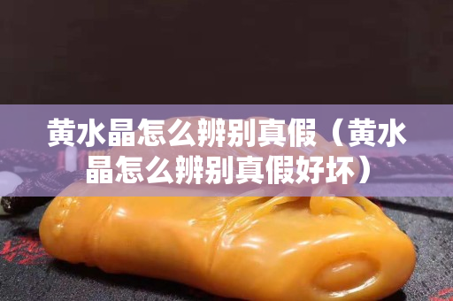 黄水晶怎么辨别真假（黄水晶怎么辨别真假好坏）