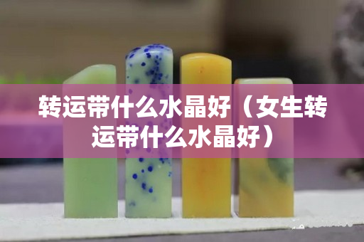 转运带什么水晶好（女生转运带什么水晶好）