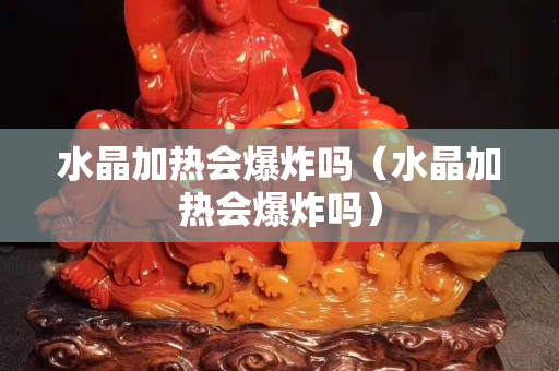 水晶加热会爆炸吗（水晶加热会爆炸吗）