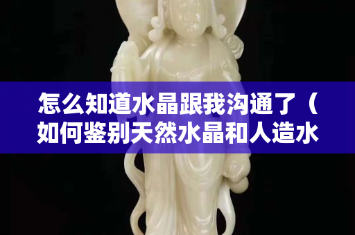 怎么知道水晶跟我沟通了（如何鉴别天然水晶和人造水晶）