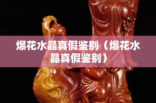 爆花水晶真假鉴别（爆花水晶真假鉴别）