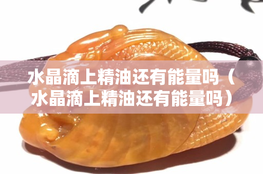 水晶滴上精油还有能量吗（水晶滴上精油还有能量吗）