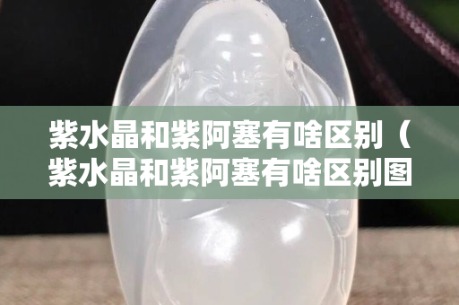 紫水晶和紫阿塞有啥区别（紫水晶和紫阿塞有啥区别图片）