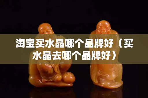 淘宝买水晶哪个品牌好（买水晶去哪个品牌好）