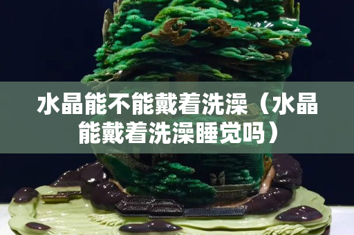 水晶能不能戴着洗澡（水晶能戴着洗澡睡觉吗）