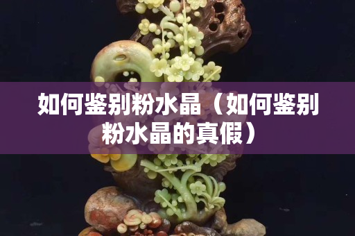 如何鉴别粉水晶（如何鉴别粉水晶的真假）