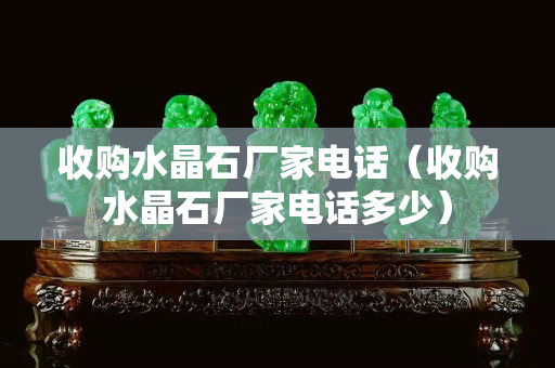 收购水晶石厂家电话（收购水晶石厂家电话多少）