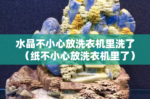水晶不小心放洗衣机里洗了（纸不小心放洗衣机里了）