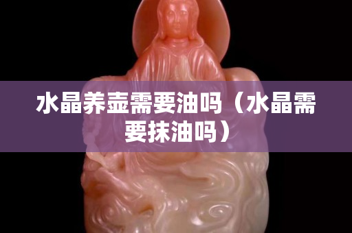 水晶养壶需要油吗（水晶需要抹油吗）