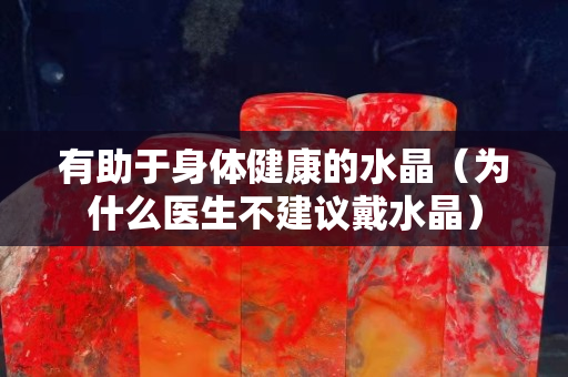 有助于身体健康的水晶（为什么医生不建议戴水晶）