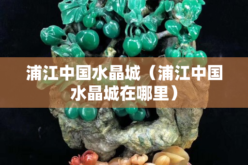 浦江中国水晶城（浦江中国水晶城在哪里）
